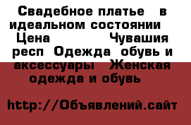 Свадебное платье , в идеальном состоянии  › Цена ­ 10 000 - Чувашия респ. Одежда, обувь и аксессуары » Женская одежда и обувь   